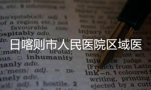 医院医疗则市中心正式日喀人民投用区域